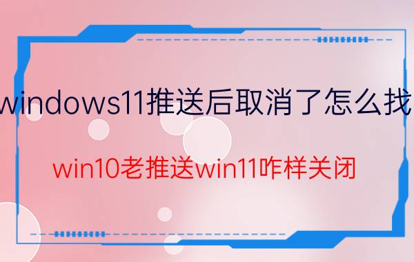 windows11推送后取消了怎么找回 win10老推送win11咋样关闭？